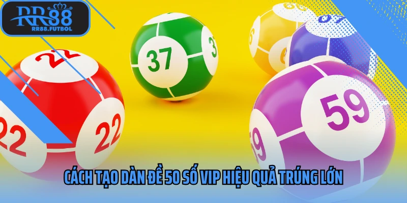 Cách tạo dàn đề 50 số vip hiệu quả trúng lớn