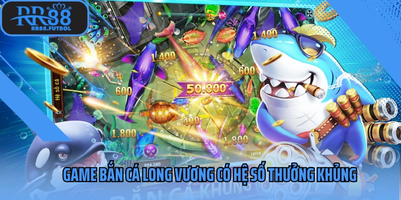 Game bắn cá long vương có hệ số thưởng khủng