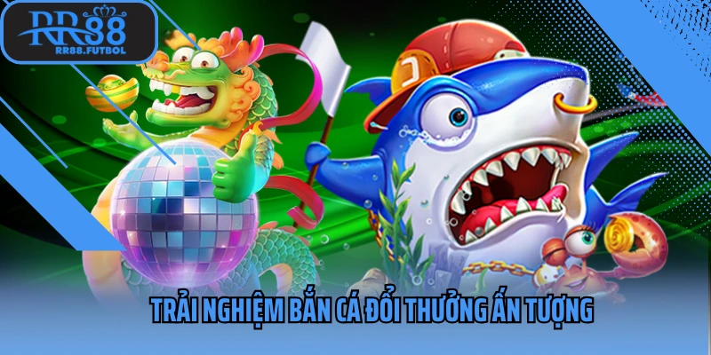 Trải nghiệm bắn cá đổi thưởng ấn tượng